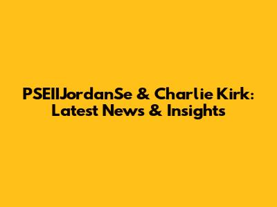 PSEIIJordanSe & Charlie Kirk: Latest News & Insights