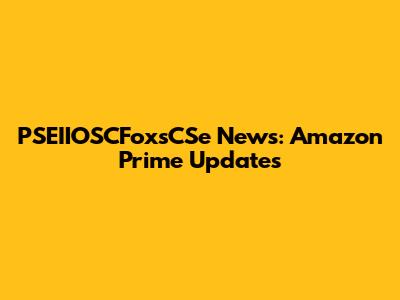 PSEIIOSCFoxsCSe News: Amazon Prime Updates