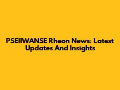 PSEIIWANSE Rheon News: Latest Updates And Insights