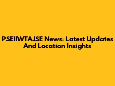PSEIIWTAJSE News: Latest Updates And Location Insights