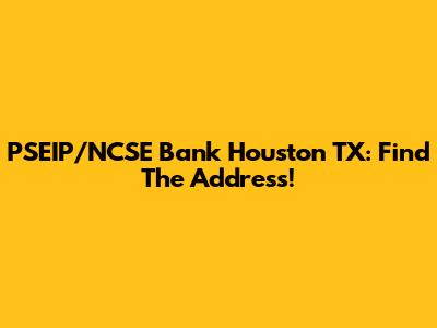 PSEIP/NCSE Bank Houston TX: Find The Address!