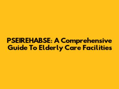 PSEIREHABSE: A Comprehensive Guide To Elderly Care Facilities