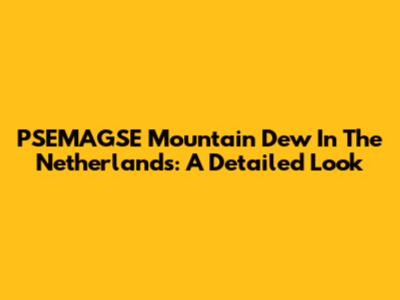 PSEMAGSE Mountain Dew In The Netherlands: A Detailed Look