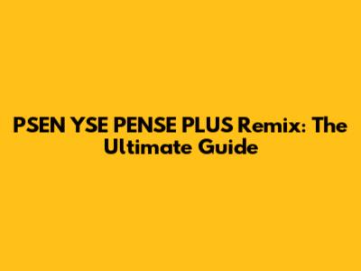 PSEN YSE PENSE PLUS Remix: The Ultimate Guide