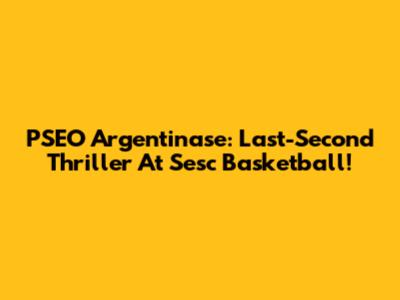 PSEO Argentinase: Last-Second Thriller At Sesc Basketball!