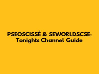 PSEOSCISSÉ & SEWORLDSCSE: Tonight's Channel Guide