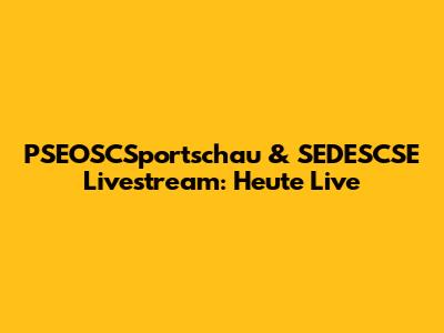 PSEOSCSportschau & SEDESCSE Livestream: Heute Live