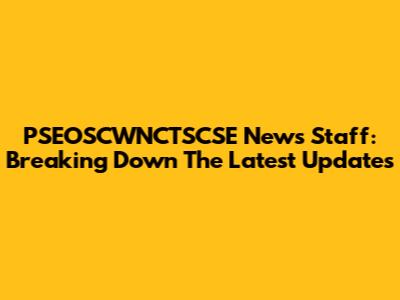 PSEOSCWNCTSCSE News Staff: Breaking Down The Latest Updates