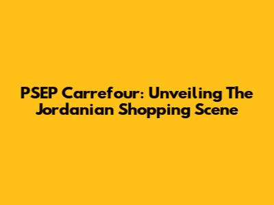 PSEP Carrefour: Unveiling The Jordanian Shopping Scene