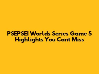 PSEPSEI Worlds Series Game 5 Highlights You Can't Miss