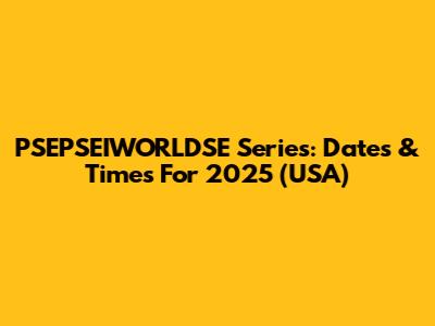 PSEPSEIWORLDSE Series: Dates & Times For 2025 (USA)