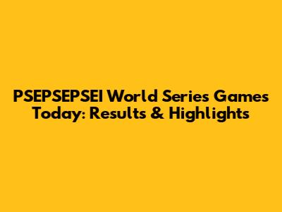 PSEPSEPSEI World Series Games Today: Results & Highlights