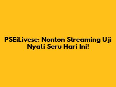 PSEiLivese: Nonton Streaming Uji Nyali Seru Hari Ini!