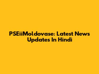 PSEiiMoldovase: Latest News Updates In Hindi