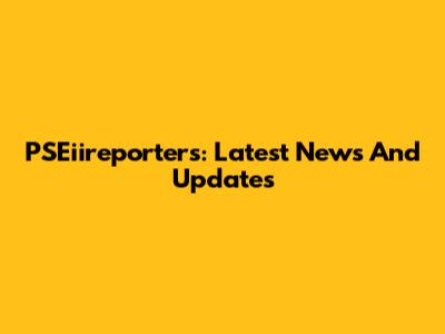 PSEiireporters: Latest News And Updates