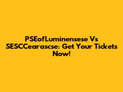 PSEofLuminensese Vs SESCCearascse: Get Your Tickets Now!