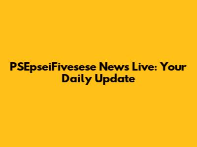PSEpseiFivesese News Live: Your Daily Update