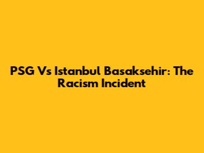 PSG Vs Istanbul Basaksehir: The Racism Incident