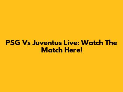 PSG Vs Juventus Live: Watch The Match Here!