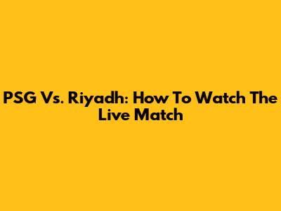 PSG Vs. Riyadh: How To Watch The Live Match