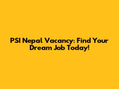 PSI Nepal Vacancy: Find Your Dream Job Today!