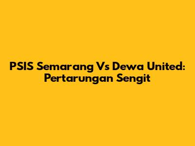 PSIS Semarang Vs Dewa United: Pertarungan Sengit