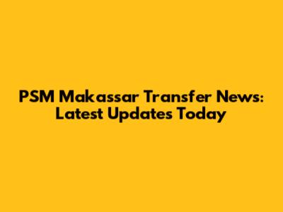 PSM Makassar Transfer News: Latest Updates Today