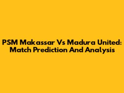PSM Makassar Vs Madura United: Match Prediction And Analysis