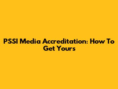 PSSI Media Accreditation: How To Get Yours