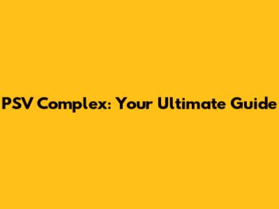 PSV Complex: Your Ultimate Guide