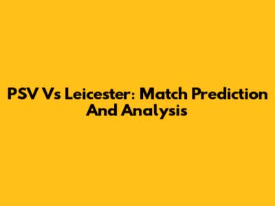 PSV Vs Leicester: Match Prediction And Analysis
