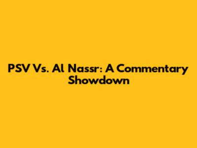 PSV Vs. Al Nassr: A Commentary Showdown