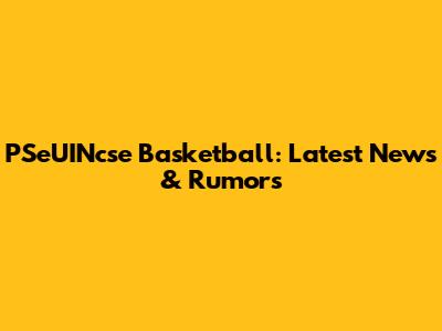 PSeUINcse Basketball: Latest News & Rumors