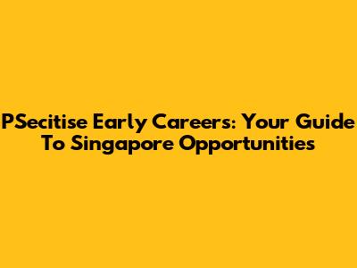 PSecitise Early Careers: Your Guide To Singapore Opportunities