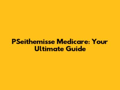 PSeithemisse Medicare: Your Ultimate Guide