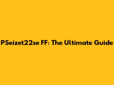 PSeizet22se FF: The Ultimate Guide