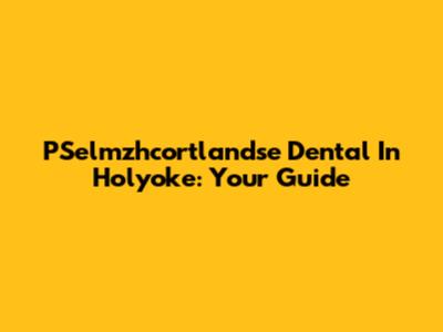 PSelmzhcortlandse Dental In Holyoke: Your Guide