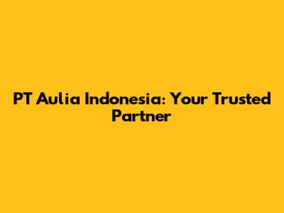PT Aulia Indonesia: Your Trusted Partner