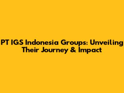 PT IGS Indonesia Groups: Unveiling Their Journey & Impact