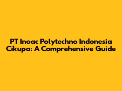 PT Inoac Polytechno Indonesia Cikupa: A Comprehensive Guide