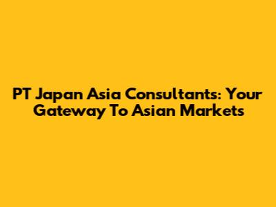 PT Japan Asia Consultants: Your Gateway To Asian Markets