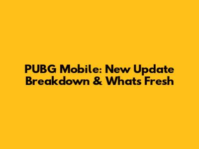 PUBG Mobile: New Update Breakdown & What's Fresh