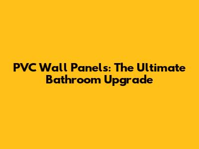 PVC Wall Panels: The Ultimate Bathroom Upgrade