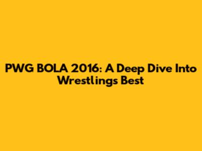 PWG BOLA 2016: A Deep Dive Into Wrestling's Best