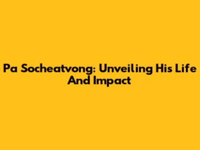 Pa Socheatvong: Unveiling His Life And Impact