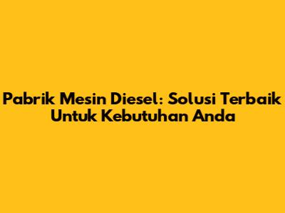 Pabrik Mesin Diesel: Solusi Terbaik Untuk Kebutuhan Anda