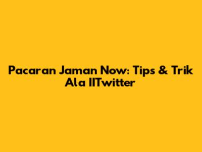 Pacaran Jaman Now: Tips & Trik Ala IITwitter