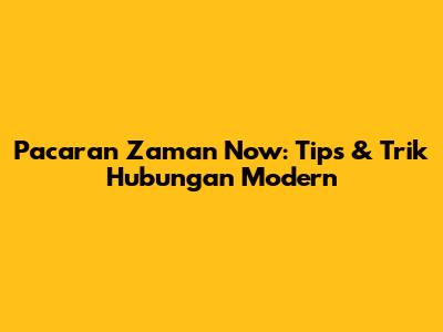 Pacaran Zaman Now: Tips & Trik Hubungan Modern