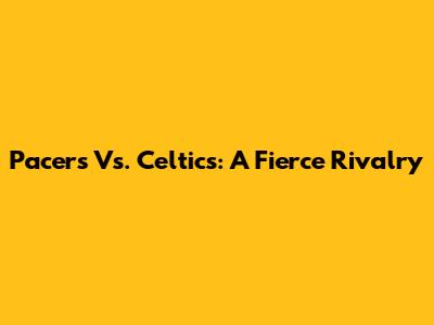 Pacers Vs. Celtics: A Fierce Rivalry