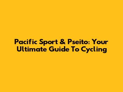 Pacific Sport & Pseito: Your Ultimate Guide To Cycling